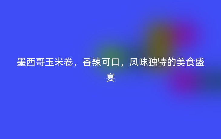 墨西哥玉米卷,香辣可口,风味独特的美食盛宴