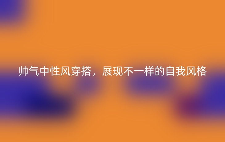 帅气中性风穿搭,展现不一样的自我风格