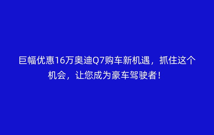巨幅优惠16万奥迪Q7购车新机遇，抓住这个机会，让您成为豪车驾驶者！