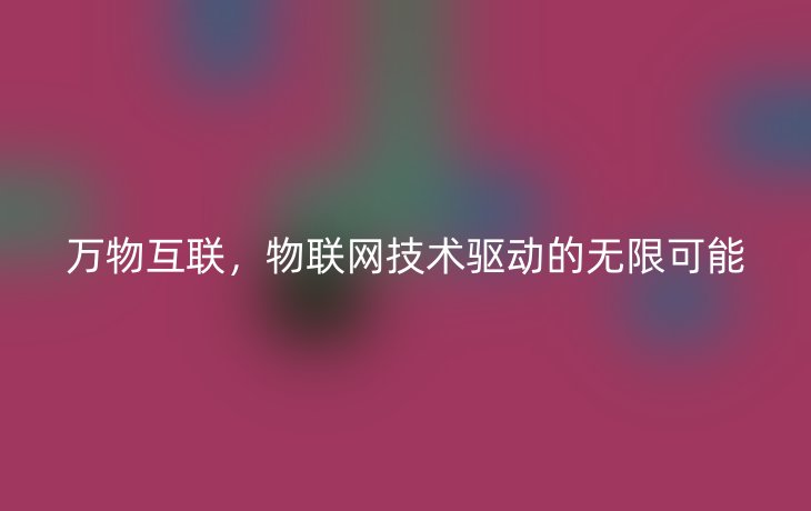 万物互联，物联网技术驱动的无限可能