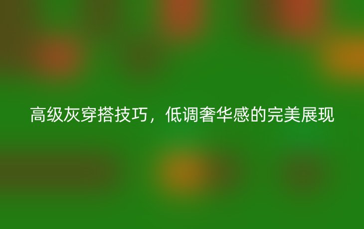 高级灰穿搭技巧,低调奢华感的完美展现