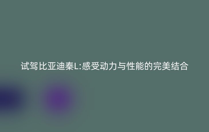 试驾比亚迪秦L:感受动力与性能的完美结合