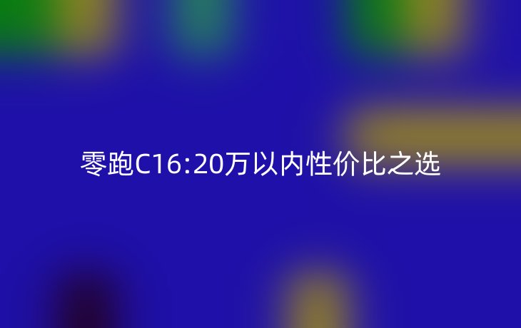 零跑C16:20万以内性价比之选