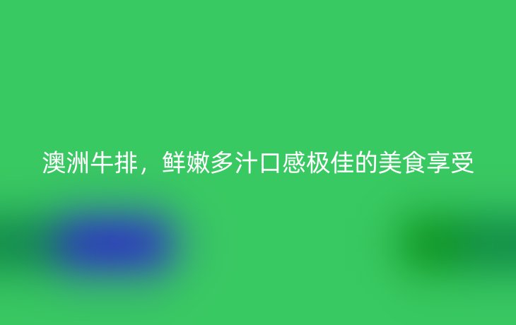 澳洲牛排，鲜嫩多汁口感极佳的美食享受