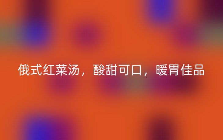 俄式红菜汤，酸甜可口，暖胃佳品