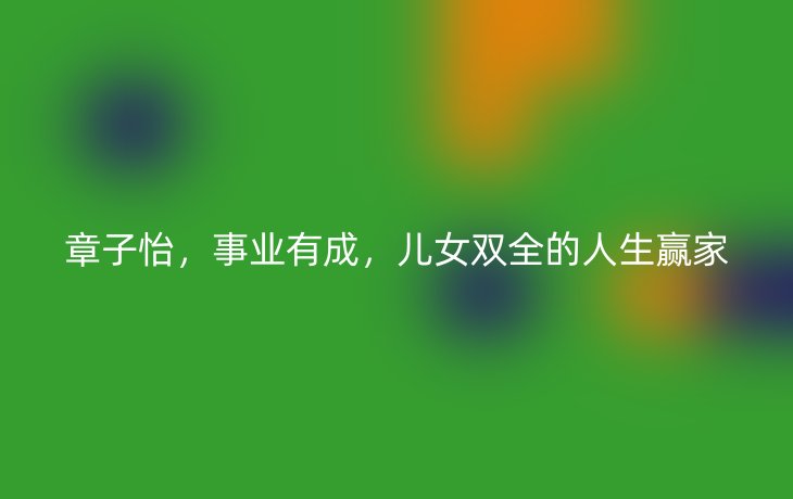章子怡,事业有成,儿女双全的人生赢家