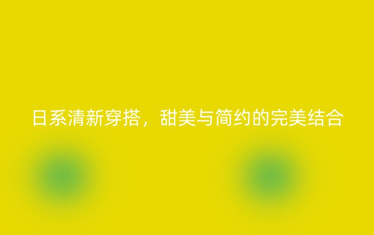 日系清新穿搭,甜美与简约的完美结合