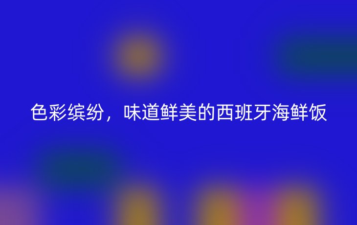 色彩缤纷，味道鲜美的西班牙海鲜饭