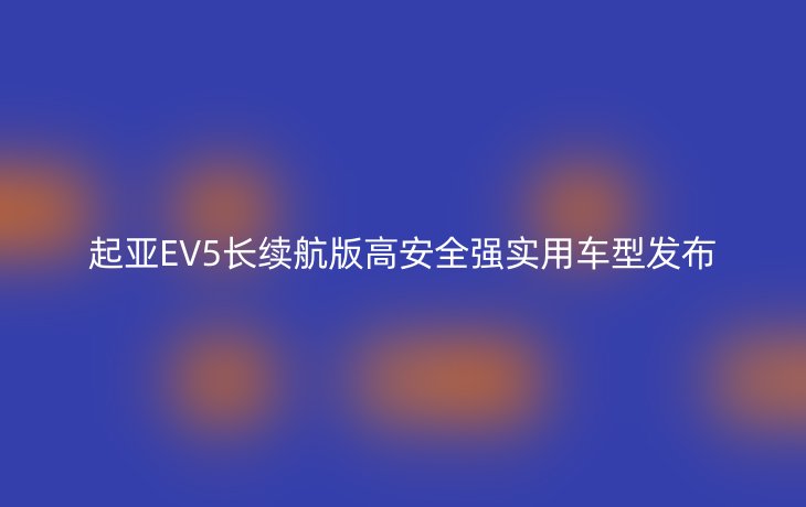 起亚EV5长续航版高安全强实用车型发布