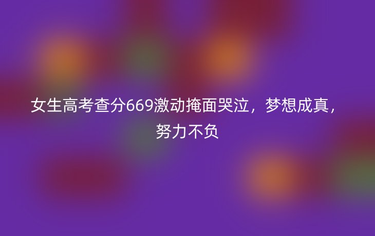 女生高考查分669激动掩面哭泣,梦想成真,努力不负