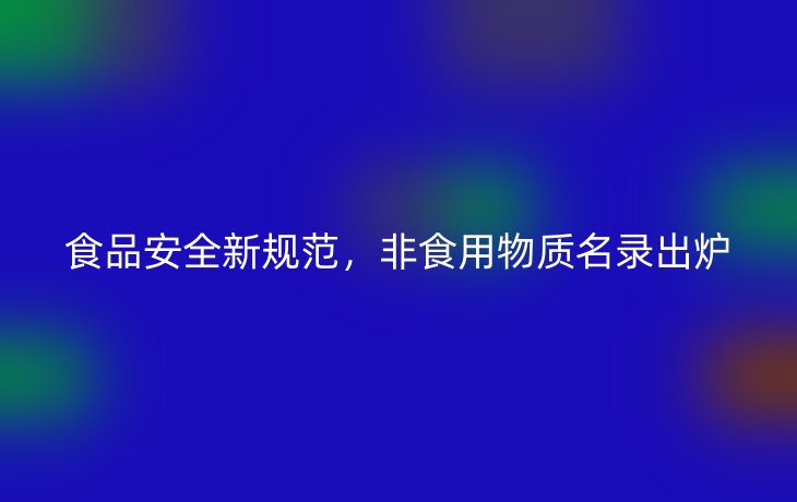 食品安全新规范，非食用物质名录出炉