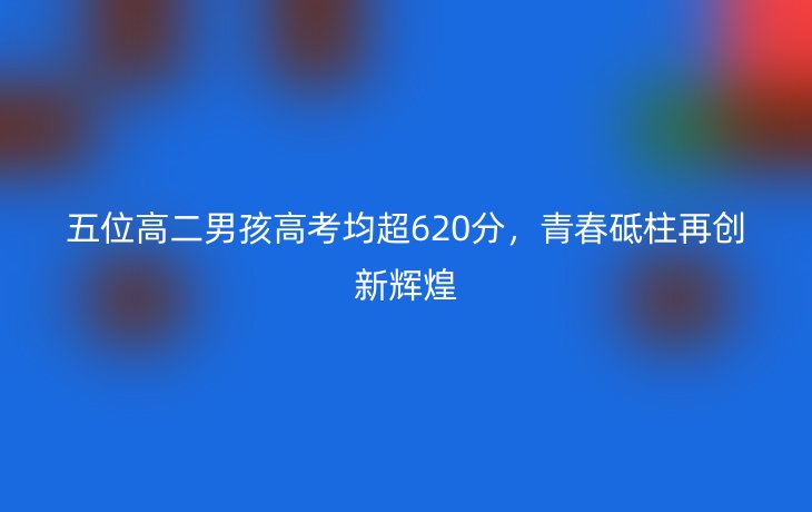 五位高二男孩高考均超620分,青春砥柱再创新辉煌