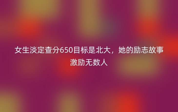 女生淡定查分650目标是北大,她的励志故事激励无数人