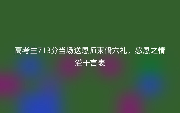 高考生713分当场送恩师束脩六礼,感恩之情溢于言表