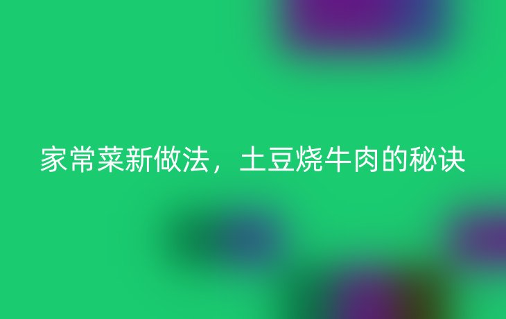 家常菜新做法,土豆烧牛肉的秘诀