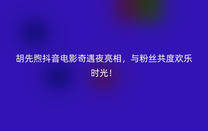 胡先煦抖音电影奇遇夜亮相,与粉丝共度欢乐时光!