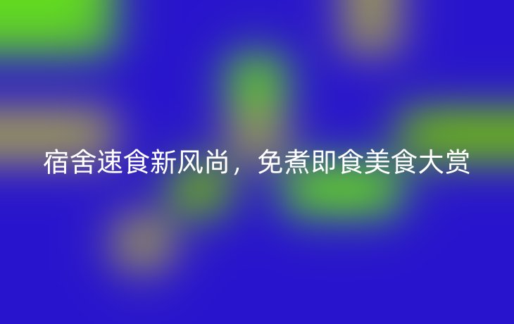 宿舍速食新风尚，免煮即食美食大赏