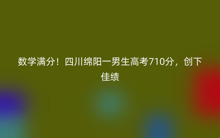 数学满分!四川绵阳一男生高考710分,创下佳绩