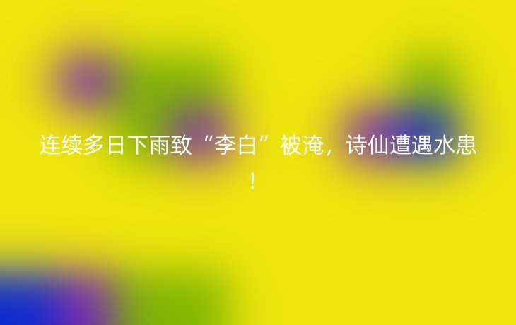连续多日下雨致“李白”被淹,诗仙遭遇水患!