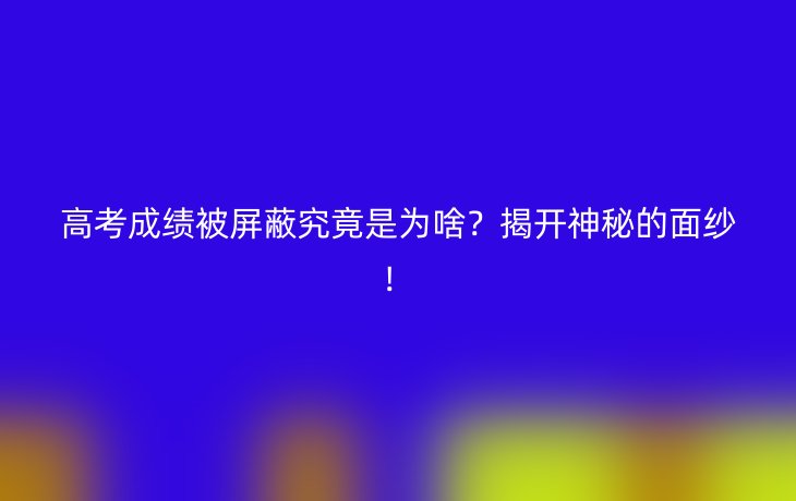高考成绩被屏蔽究竟是为啥?揭开神秘的面纱!
