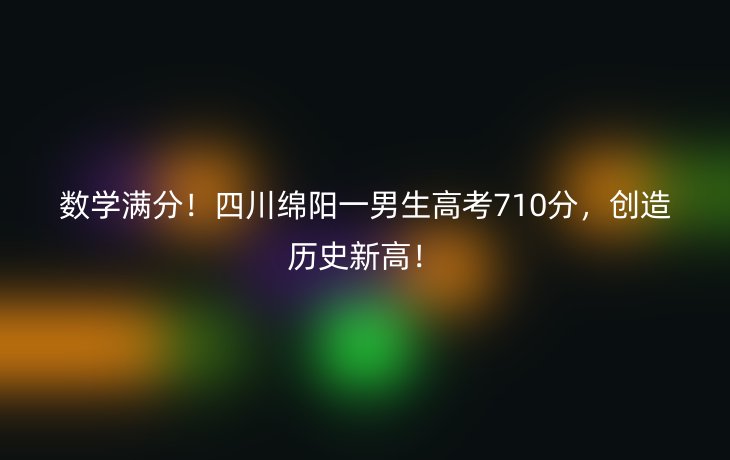 数学满分!四川绵阳一男生高考710分,创造历史新高!