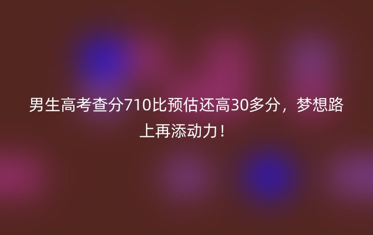 男生高考查分710比预估还高30多分，梦想路上再添动力！