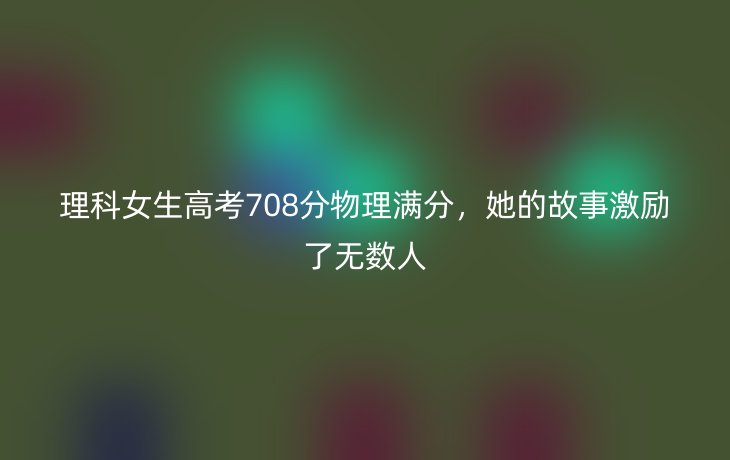 理科女生高考708分物理满分,她的故事激励了无数人