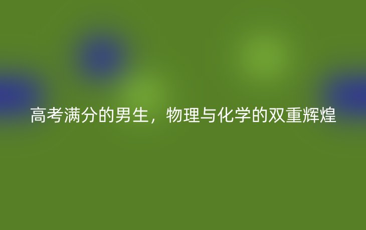 高考满分的男生,物理与化学的双重辉煌
