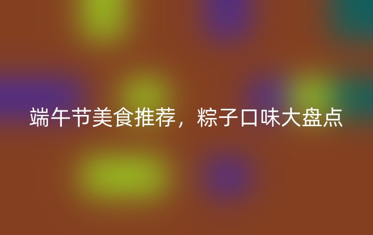 端午节美食推荐,粽子口味大盘点