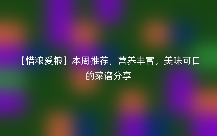 【惜粮爱粮】本周推荐,营养丰富,美味可口的菜谱分享
