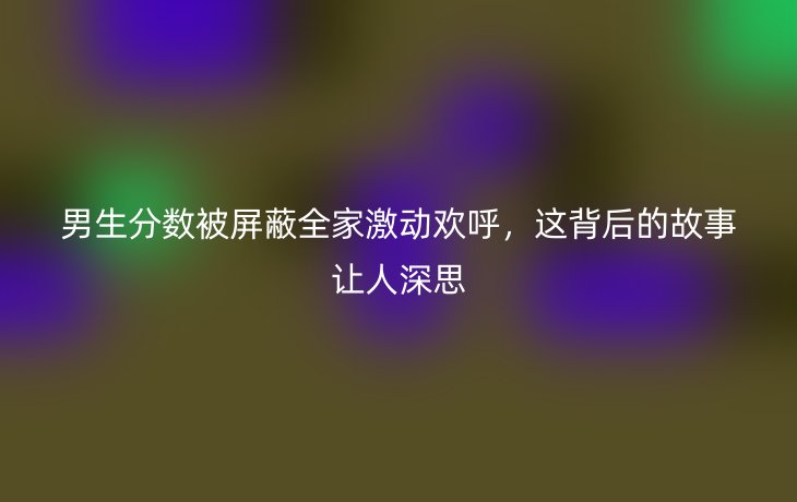 男生分数被屏蔽全家激动欢呼,这背后的故事让人深思
