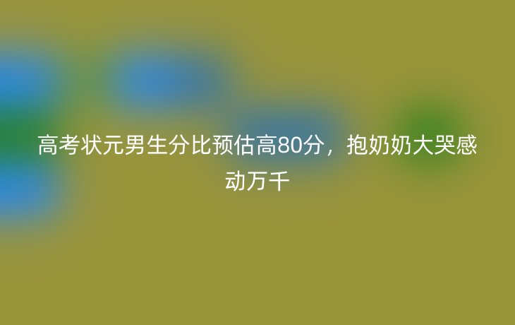 高考状元男生分比预估高80分,抱奶奶大哭感动万千