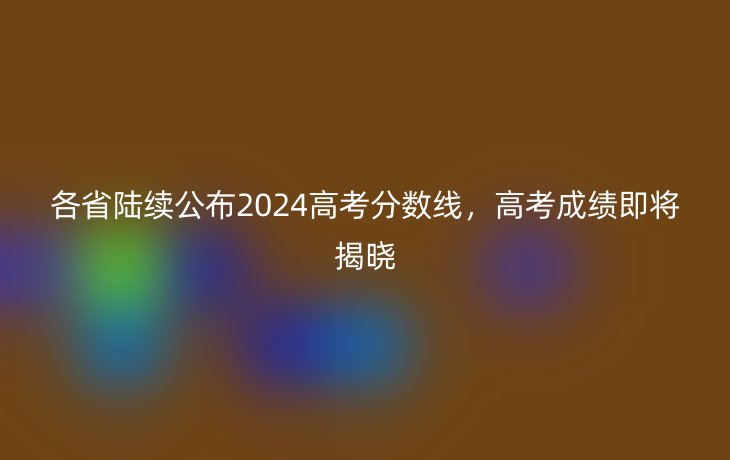各省陆续公布2024高考分数线,高考成绩即将揭晓