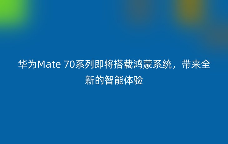 华为Mate 70系列即将搭载鸿蒙系统，带来全新的智能体验