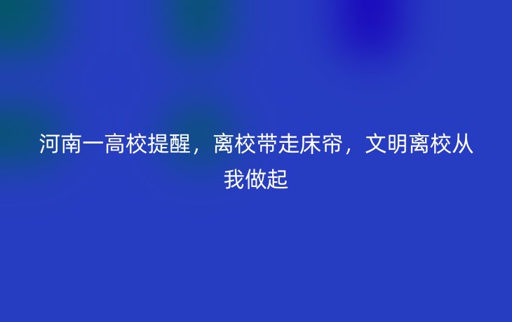 河南一高校提醒，离校带走床帘，文明离校从我做起