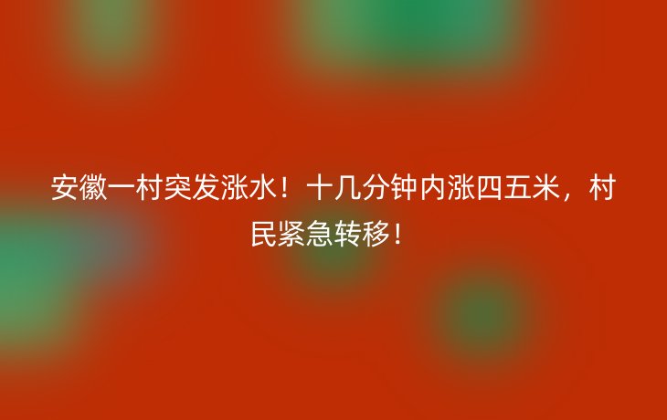 安徽一村突发涨水!十几分钟内涨四五米,村民紧急转移!