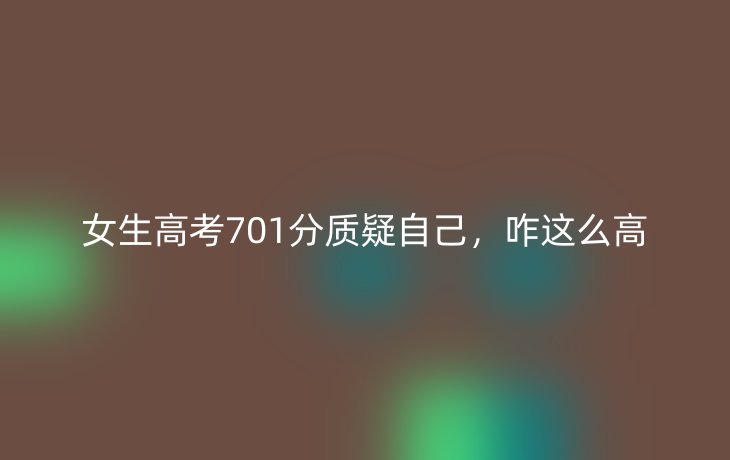 女生高考701分质疑自己,咋这么高