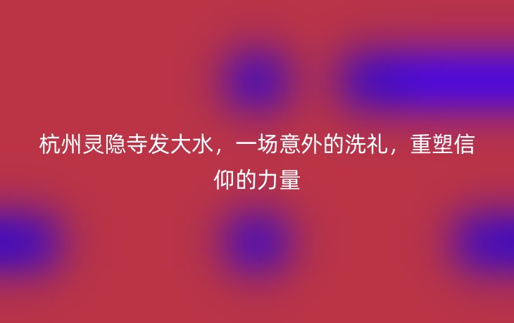 杭州灵隐寺发大水，一场意外的洗礼，重塑信仰的力量