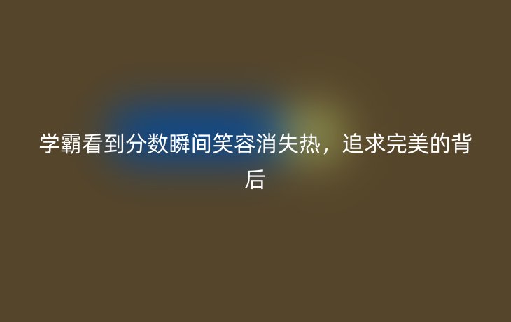 学霸看到分数瞬间笑容消失热,追求完美的背后
