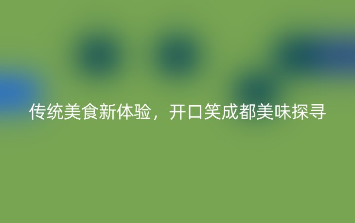 传统美食新体验，开口笑成都美味探寻