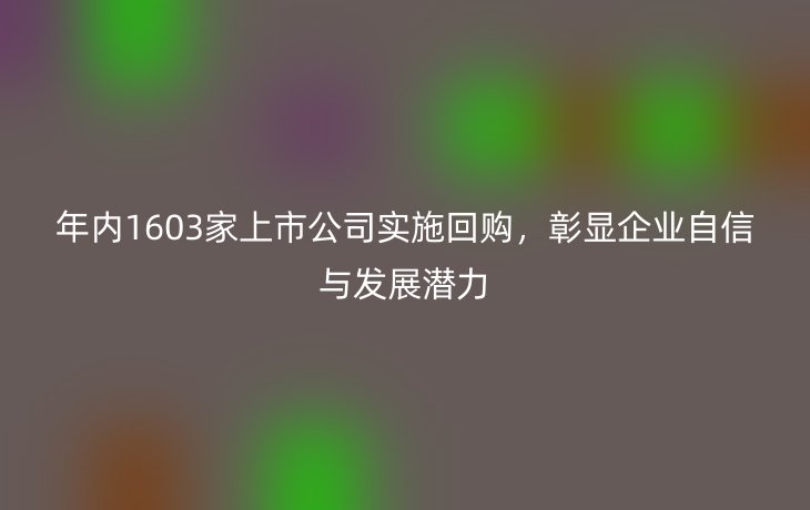 年内1603家上市公司实施回购，彰显企业自信与发展潜力