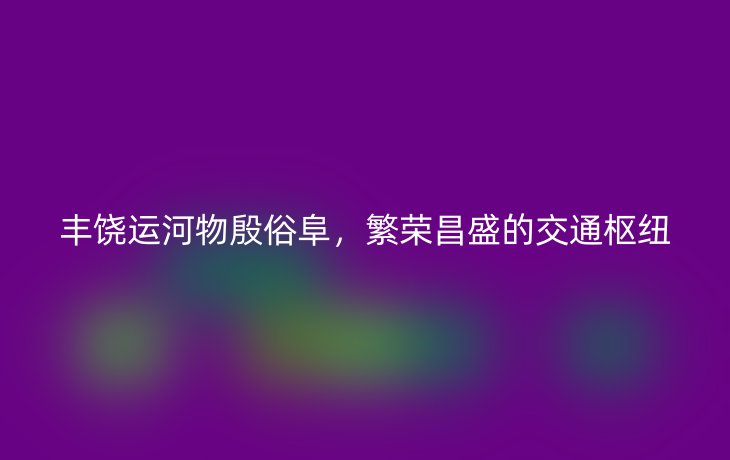 丰饶运河物殷俗阜,繁荣昌盛的交通枢纽