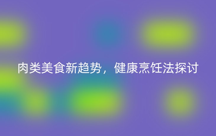 肉类美食新趋势,健康烹饪法探讨