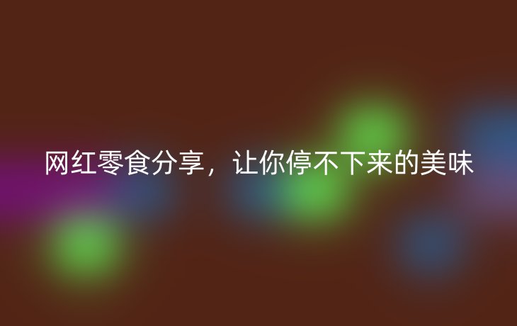 网红零食分享，让你停不下来的美味
