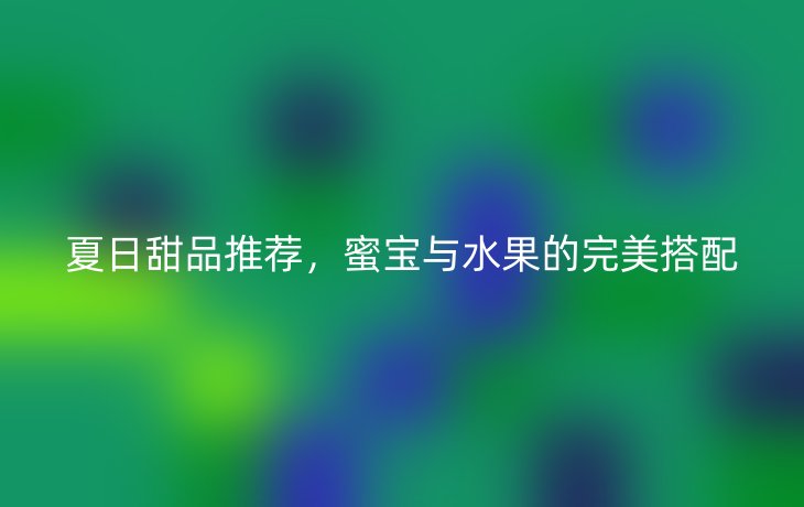 夏日甜品推荐,蜜宝与水果的完美搭配