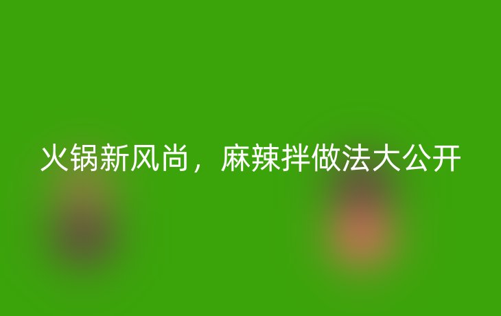 火锅新风尚,麻辣拌做法大公开