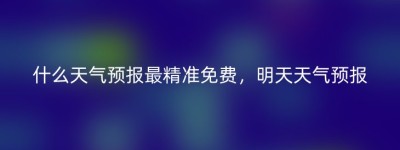什么天气预报最精准免费，明天天气预报