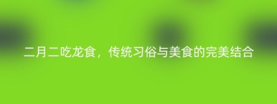 二月二吃龙食，传统习俗与美食的完美结合
