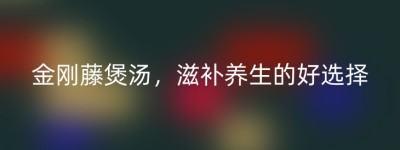 金刚藤煲汤，滋补养生的好选择