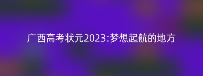 广西高考状元2023:梦想起航的地方